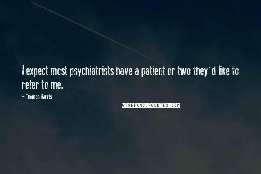 Thomas Harris Quotes: I expect most psychiatrists have a patient or two they'd like to refer to me.