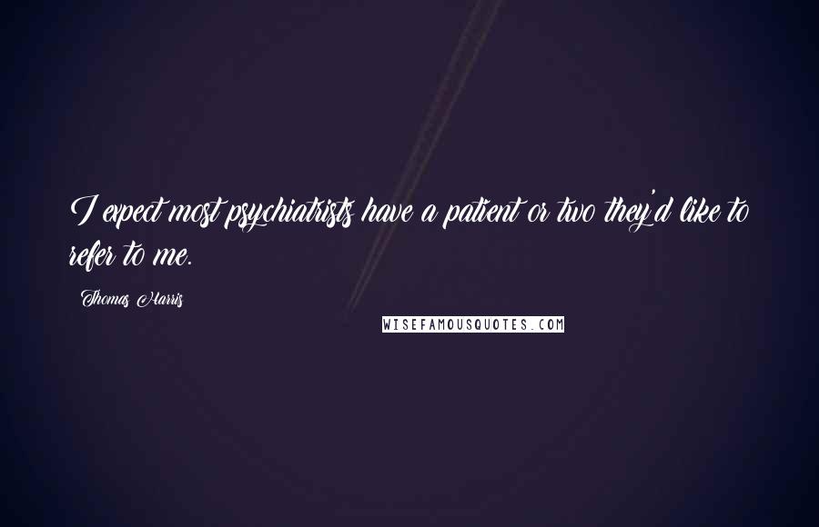 Thomas Harris Quotes: I expect most psychiatrists have a patient or two they'd like to refer to me.