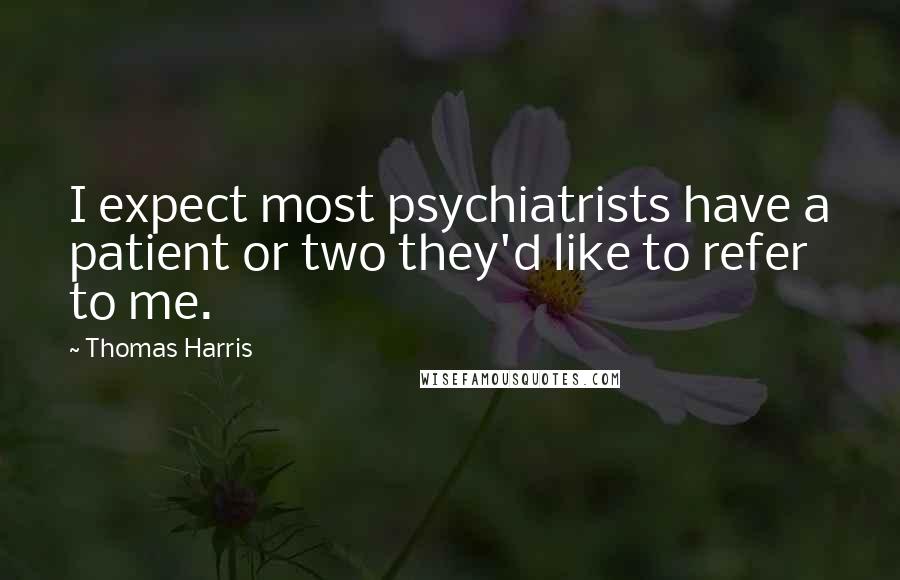 Thomas Harris Quotes: I expect most psychiatrists have a patient or two they'd like to refer to me.