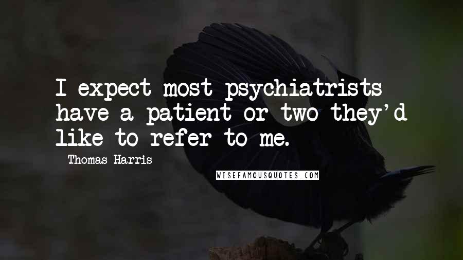 Thomas Harris Quotes: I expect most psychiatrists have a patient or two they'd like to refer to me.