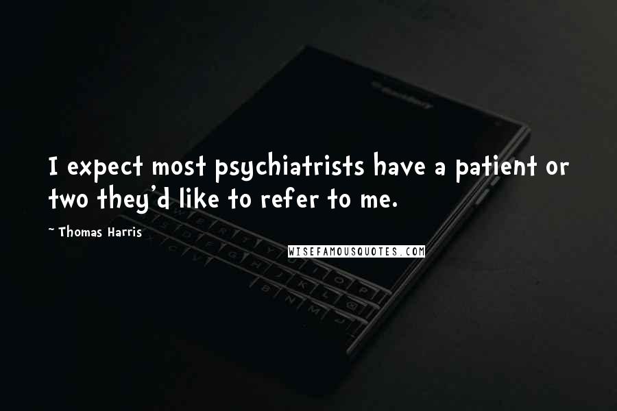 Thomas Harris Quotes: I expect most psychiatrists have a patient or two they'd like to refer to me.