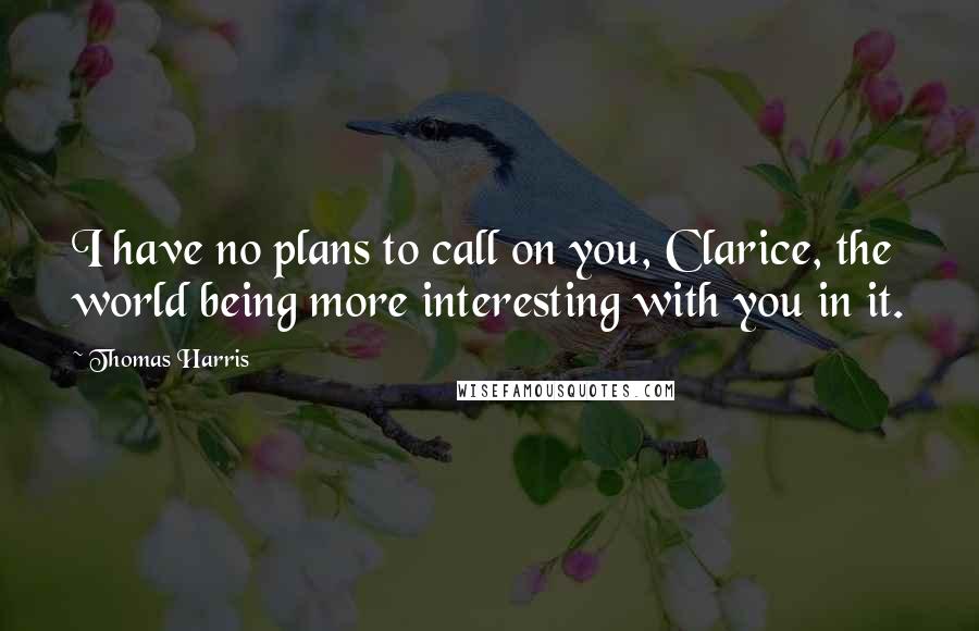 Thomas Harris Quotes: I have no plans to call on you, Clarice, the world being more interesting with you in it.
