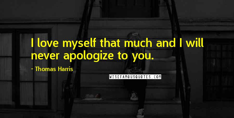 Thomas Harris Quotes: I love myself that much and I will never apologize to you.