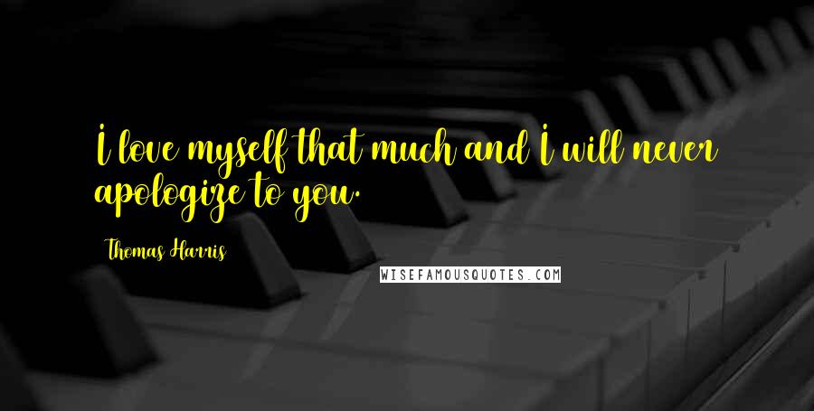 Thomas Harris Quotes: I love myself that much and I will never apologize to you.