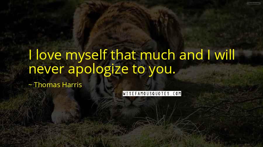 Thomas Harris Quotes: I love myself that much and I will never apologize to you.