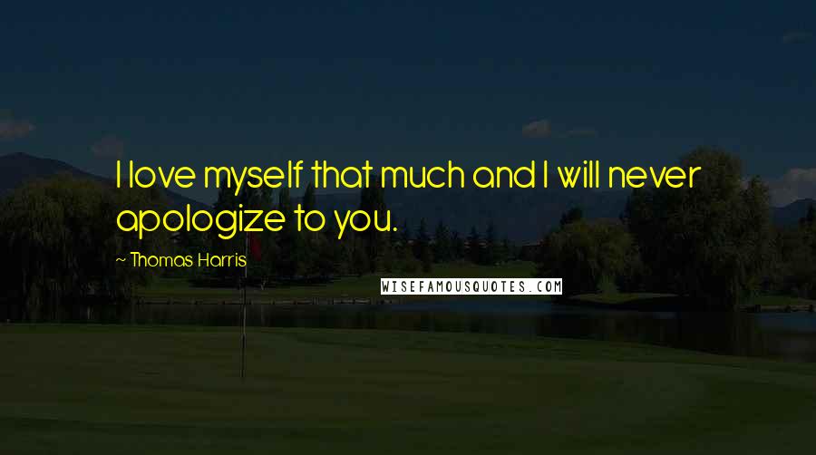 Thomas Harris Quotes: I love myself that much and I will never apologize to you.