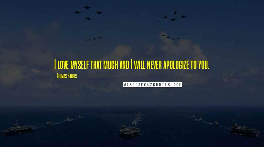 Thomas Harris Quotes: I love myself that much and I will never apologize to you.