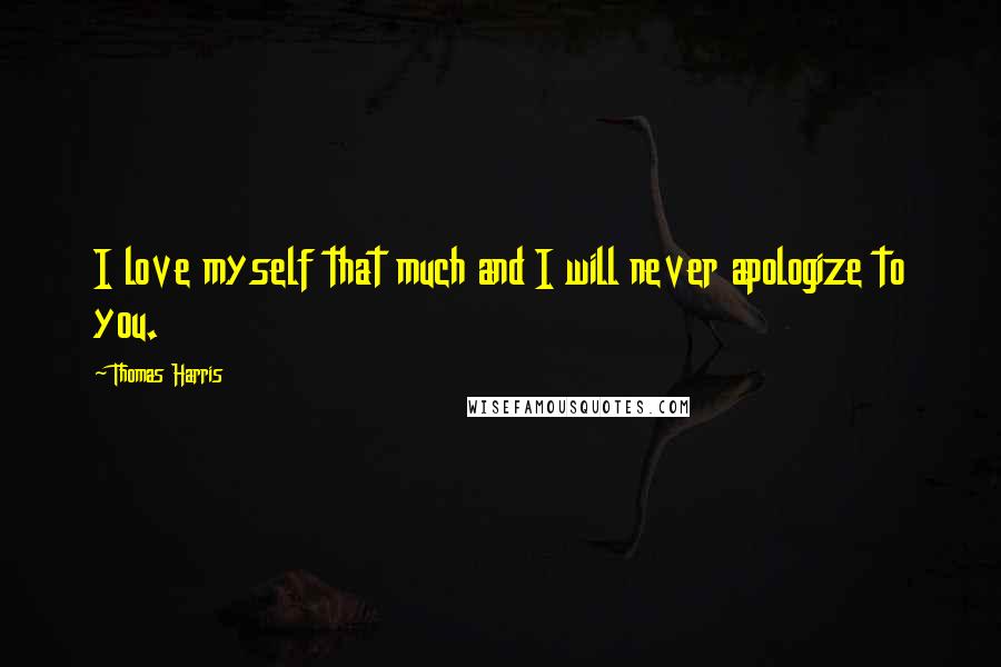 Thomas Harris Quotes: I love myself that much and I will never apologize to you.