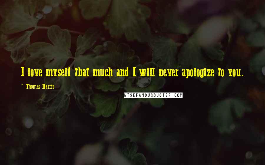 Thomas Harris Quotes: I love myself that much and I will never apologize to you.