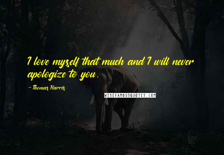 Thomas Harris Quotes: I love myself that much and I will never apologize to you.