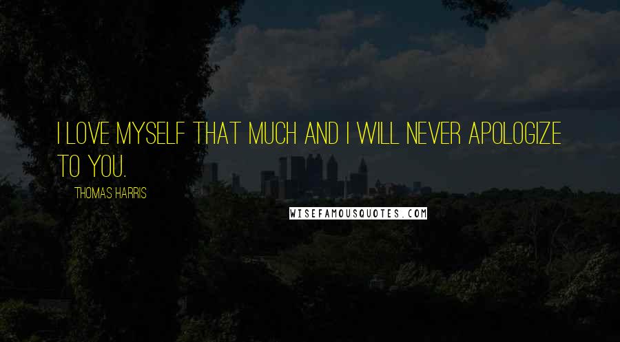 Thomas Harris Quotes: I love myself that much and I will never apologize to you.