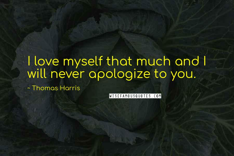 Thomas Harris Quotes: I love myself that much and I will never apologize to you.