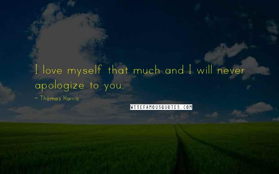 Thomas Harris Quotes: I love myself that much and I will never apologize to you.