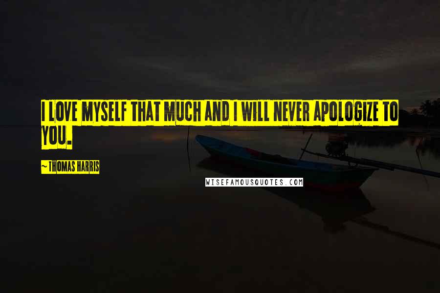 Thomas Harris Quotes: I love myself that much and I will never apologize to you.