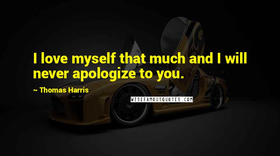 Thomas Harris Quotes: I love myself that much and I will never apologize to you.