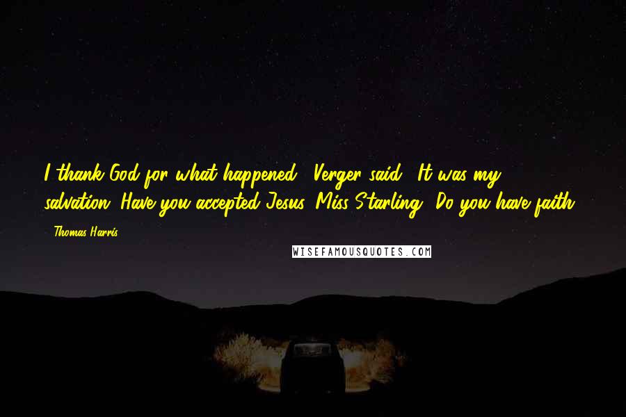 Thomas Harris Quotes: I thank God for what happened," Verger said. "It was my salvation. Have you accepted Jesus, Miss Starling? Do you have faith?