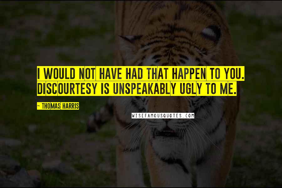 Thomas Harris Quotes: I would not have had that happen to you. Discourtesy is unspeakably ugly to me.