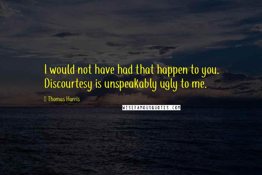 Thomas Harris Quotes: I would not have had that happen to you. Discourtesy is unspeakably ugly to me.