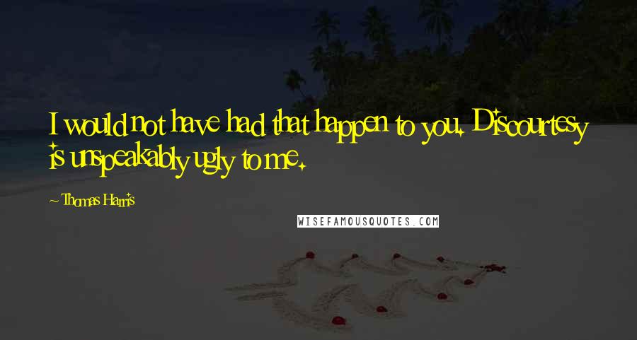 Thomas Harris Quotes: I would not have had that happen to you. Discourtesy is unspeakably ugly to me.