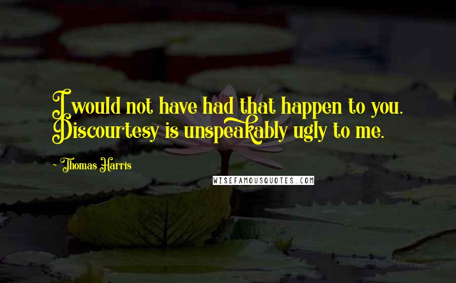 Thomas Harris Quotes: I would not have had that happen to you. Discourtesy is unspeakably ugly to me.