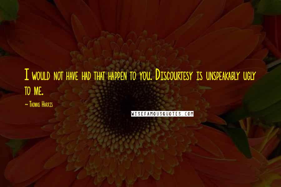 Thomas Harris Quotes: I would not have had that happen to you. Discourtesy is unspeakably ugly to me.