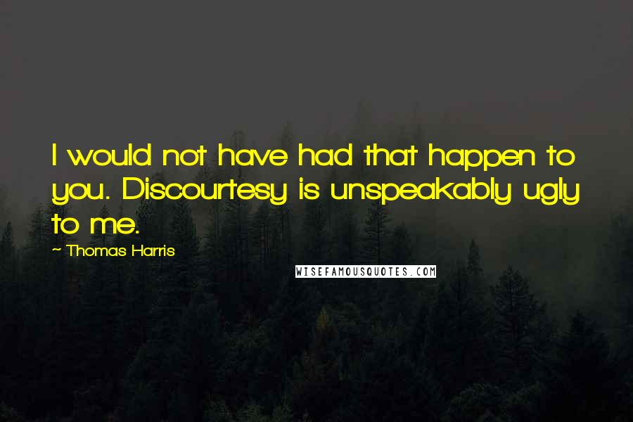Thomas Harris Quotes: I would not have had that happen to you. Discourtesy is unspeakably ugly to me.