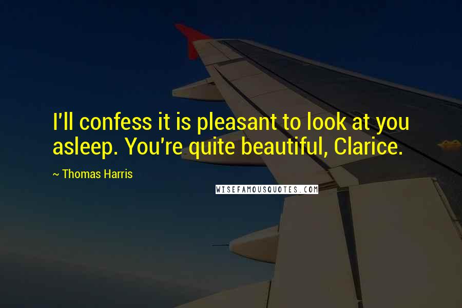 Thomas Harris Quotes: I'll confess it is pleasant to look at you asleep. You're quite beautiful, Clarice.