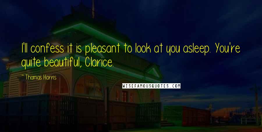 Thomas Harris Quotes: I'll confess it is pleasant to look at you asleep. You're quite beautiful, Clarice.