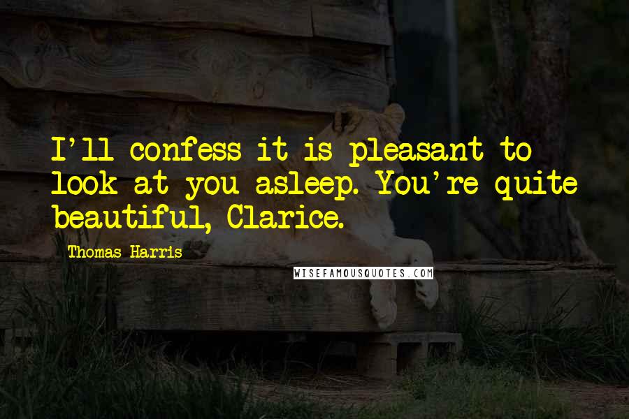 Thomas Harris Quotes: I'll confess it is pleasant to look at you asleep. You're quite beautiful, Clarice.