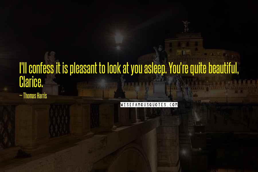 Thomas Harris Quotes: I'll confess it is pleasant to look at you asleep. You're quite beautiful, Clarice.