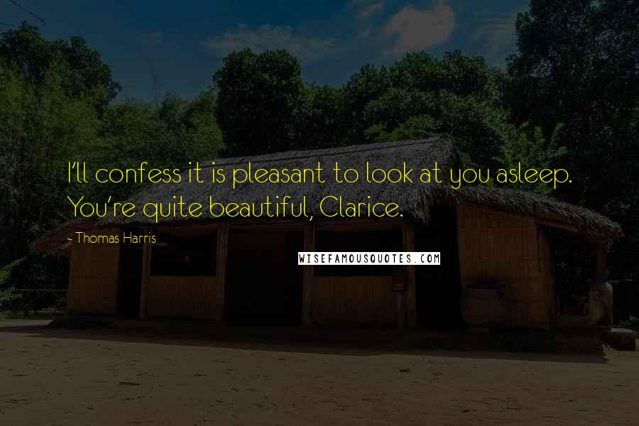 Thomas Harris Quotes: I'll confess it is pleasant to look at you asleep. You're quite beautiful, Clarice.
