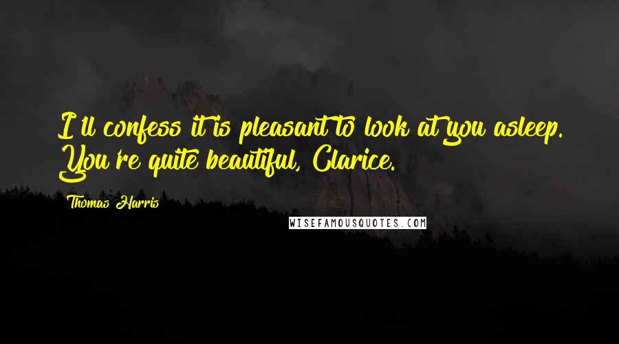 Thomas Harris Quotes: I'll confess it is pleasant to look at you asleep. You're quite beautiful, Clarice.