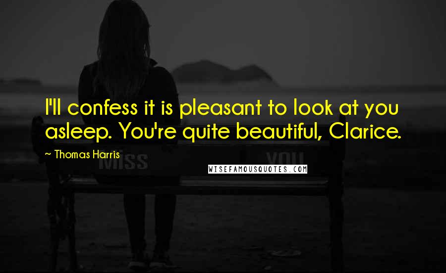 Thomas Harris Quotes: I'll confess it is pleasant to look at you asleep. You're quite beautiful, Clarice.