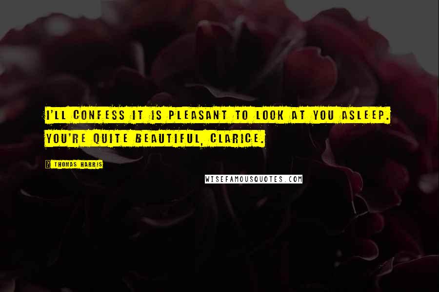 Thomas Harris Quotes: I'll confess it is pleasant to look at you asleep. You're quite beautiful, Clarice.