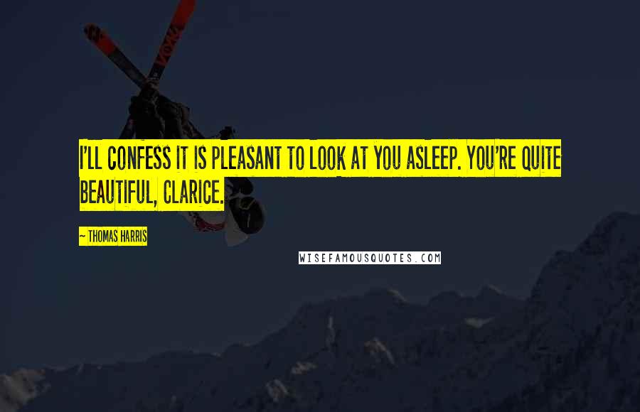 Thomas Harris Quotes: I'll confess it is pleasant to look at you asleep. You're quite beautiful, Clarice.