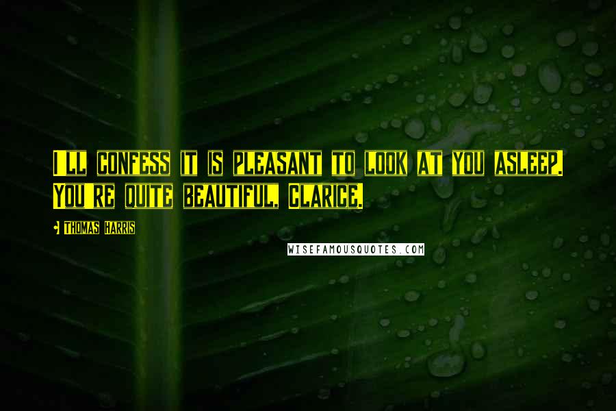 Thomas Harris Quotes: I'll confess it is pleasant to look at you asleep. You're quite beautiful, Clarice.
