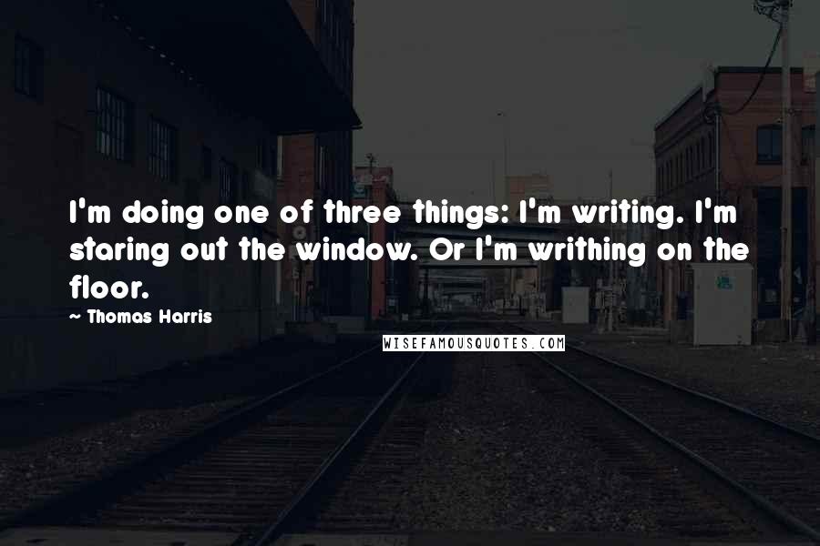 Thomas Harris Quotes: I'm doing one of three things: I'm writing. I'm staring out the window. Or I'm writhing on the floor.