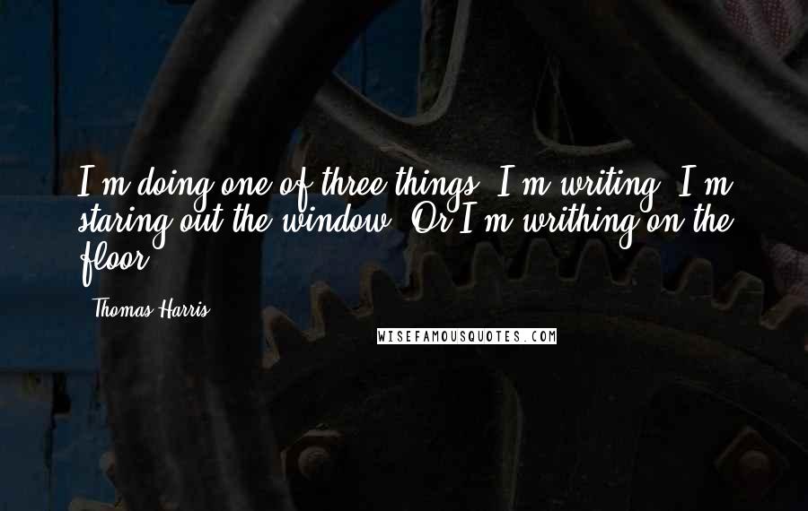 Thomas Harris Quotes: I'm doing one of three things: I'm writing. I'm staring out the window. Or I'm writhing on the floor.