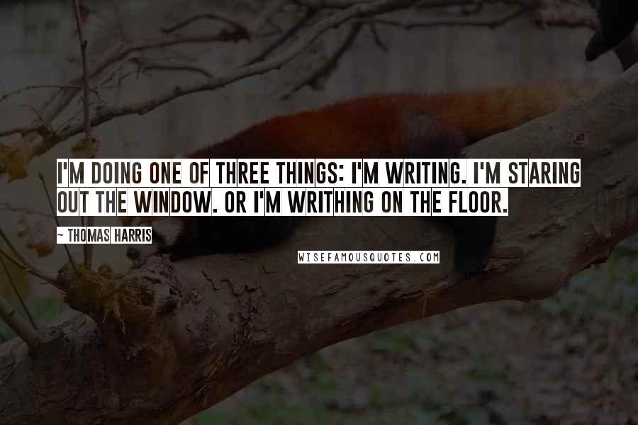 Thomas Harris Quotes: I'm doing one of three things: I'm writing. I'm staring out the window. Or I'm writhing on the floor.