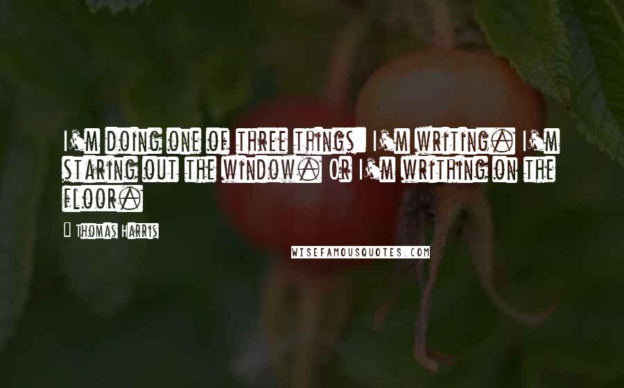 Thomas Harris Quotes: I'm doing one of three things: I'm writing. I'm staring out the window. Or I'm writhing on the floor.