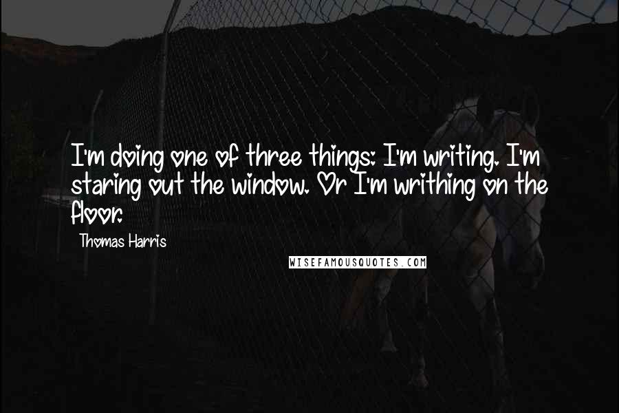 Thomas Harris Quotes: I'm doing one of three things: I'm writing. I'm staring out the window. Or I'm writhing on the floor.