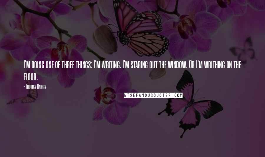 Thomas Harris Quotes: I'm doing one of three things: I'm writing. I'm staring out the window. Or I'm writhing on the floor.