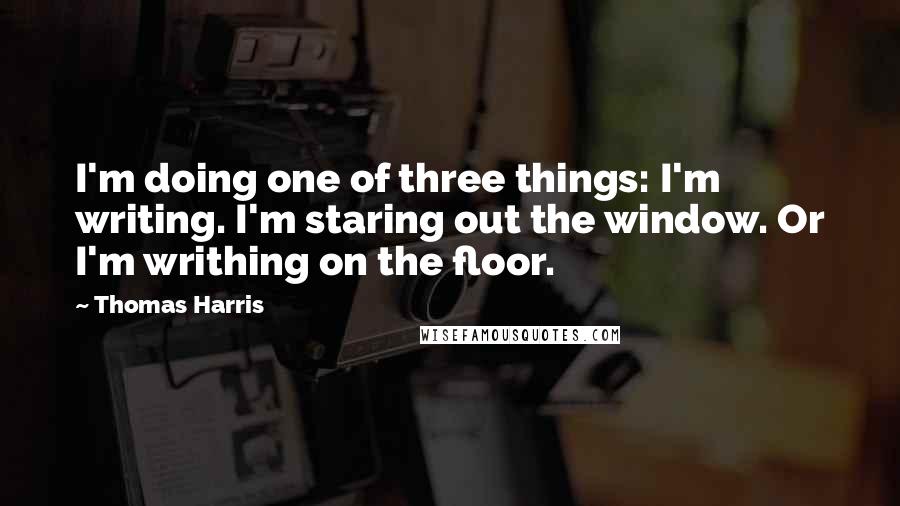 Thomas Harris Quotes: I'm doing one of three things: I'm writing. I'm staring out the window. Or I'm writhing on the floor.