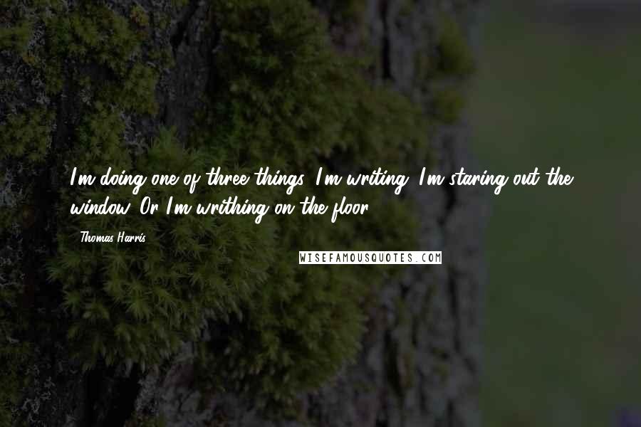 Thomas Harris Quotes: I'm doing one of three things: I'm writing. I'm staring out the window. Or I'm writhing on the floor.