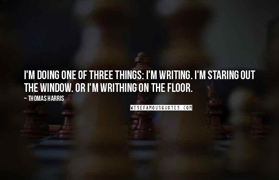 Thomas Harris Quotes: I'm doing one of three things: I'm writing. I'm staring out the window. Or I'm writhing on the floor.