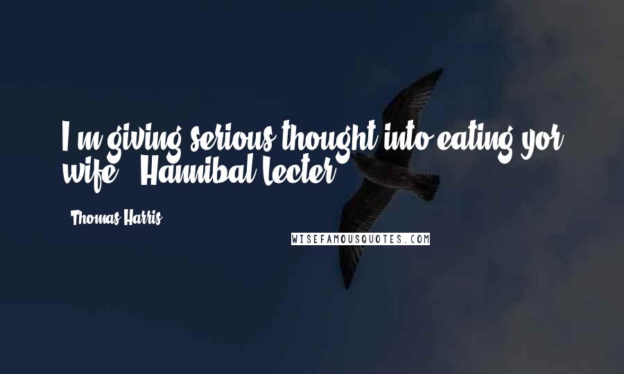 Thomas Harris Quotes: I'm giving serious thought into eating yor wife - Hannibal Lecter