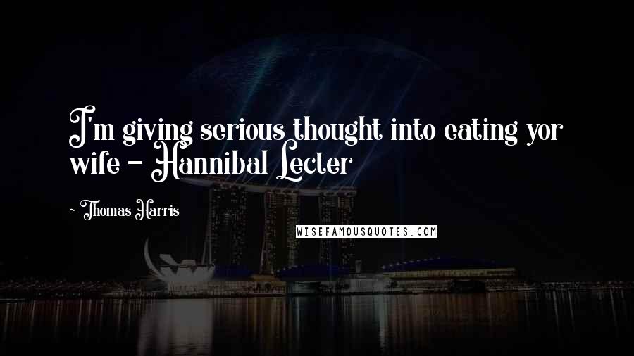 Thomas Harris Quotes: I'm giving serious thought into eating yor wife - Hannibal Lecter