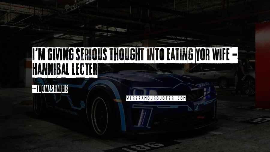 Thomas Harris Quotes: I'm giving serious thought into eating yor wife - Hannibal Lecter
