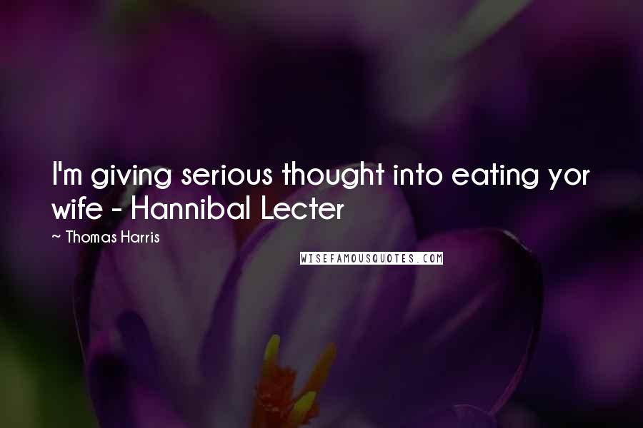 Thomas Harris Quotes: I'm giving serious thought into eating yor wife - Hannibal Lecter