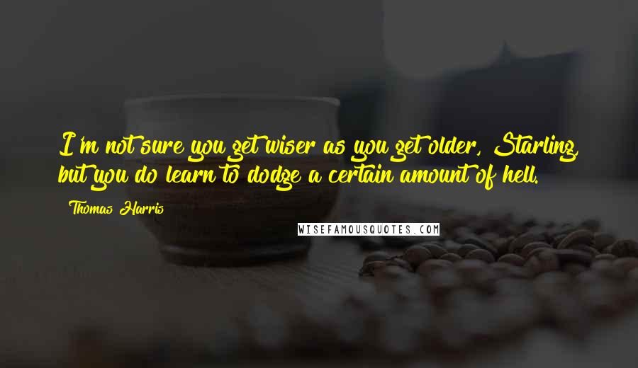 Thomas Harris Quotes: I'm not sure you get wiser as you get older, Starling, but you do learn to dodge a certain amount of hell.